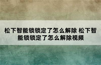 松下智能锁锁定了怎么解除 松下智能锁锁定了怎么解除视频